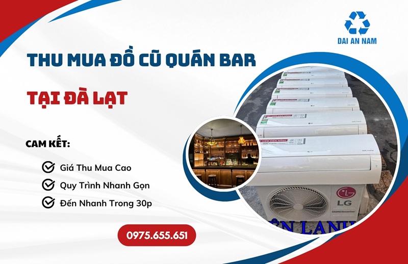Thu mua đồ cũ quán bar tại Đà Lạt uy tín GIÁ CAO - Thu Mua Đồ Cũ Đại An Nam